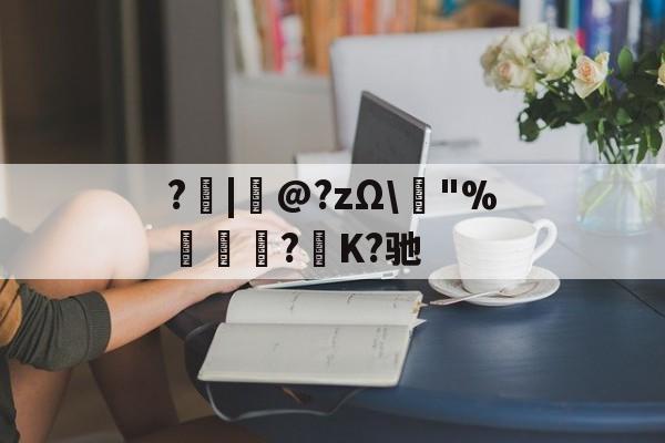 ?|韋@?zΩ\榙"%趮瑈?毺K?驰的简单介绍-kaiyun